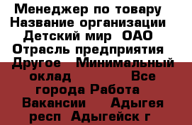 Менеджер по товару › Название организации ­ Детский мир, ОАО › Отрасль предприятия ­ Другое › Минимальный оклад ­ 30 000 - Все города Работа » Вакансии   . Адыгея респ.,Адыгейск г.